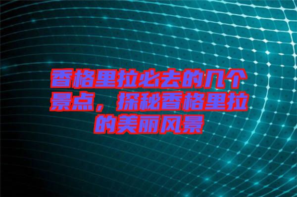 香格里拉必去的幾個景點，探秘香格里拉的美麗風(fēng)景