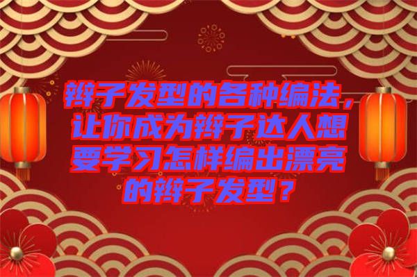 辮子發型的各種編法，讓你成為辮子達人想要學習怎樣編出漂亮的辮子發型？