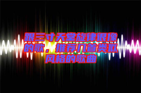 跟三寸天堂旋律很像的歌，推薦幾首類(lèi)似風(fēng)格的歌曲