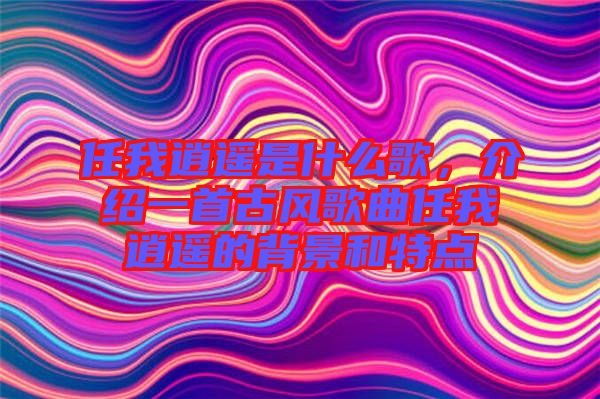 任我逍遙是什么歌，介紹一首古風(fēng)歌曲任我逍遙的背景和特點