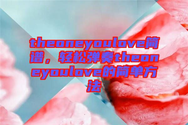 theoneyoulove簡譜，輕松彈奏theoneyoulove的簡單方法