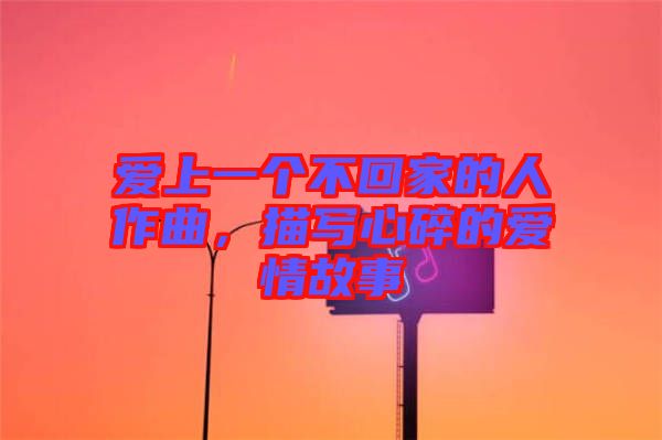 愛上一個不回家的人作曲，描寫心碎的愛情故事