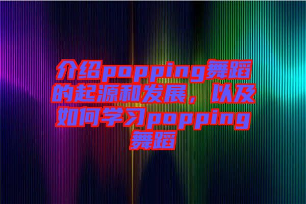 介紹popping舞蹈的起源和發展，以及如何學習popping舞蹈