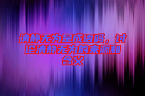 清靜無(wú)為是成語(yǔ)嗎，討論清靜無(wú)為的來(lái)源和含義