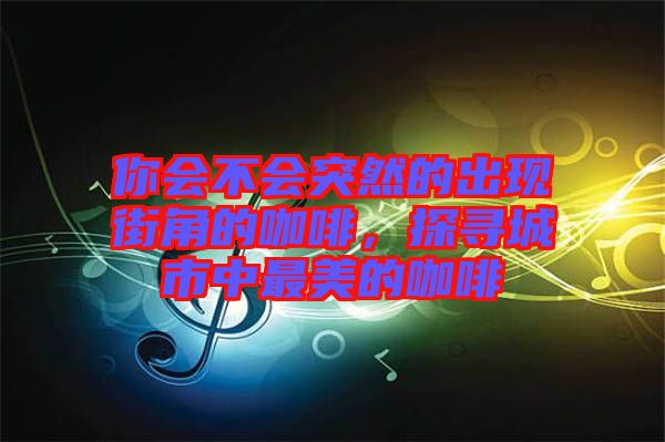 你會不會突然的出現街角的咖啡，探尋城市中最美的咖啡