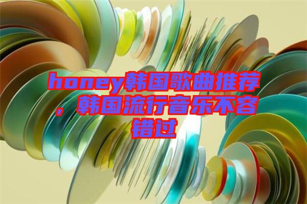 honey韓國(guó)歌曲推薦，韓國(guó)流行音樂(lè)不容錯(cuò)過(guò)