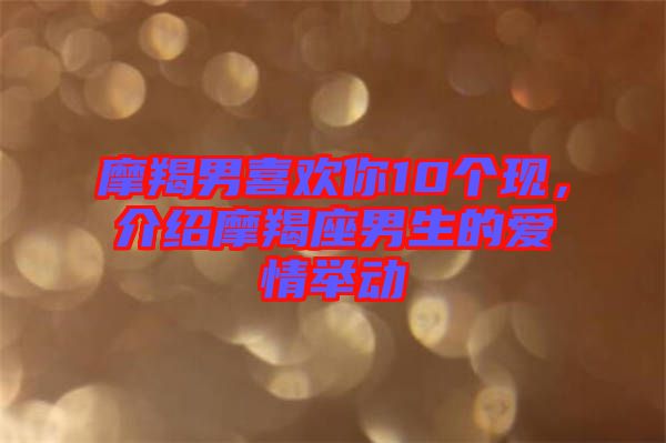 摩羯男喜歡你10個現(xiàn)，介紹摩羯座男生的愛情舉動