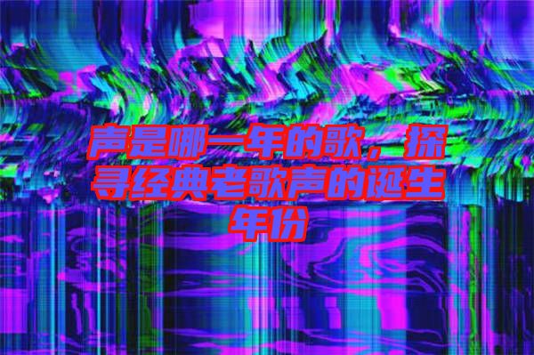 聲是哪一年的歌，探尋經典老歌聲的誕生年份