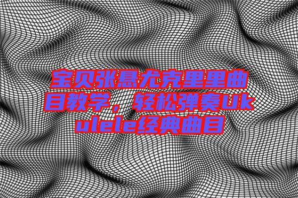 寶貝張懸尤克里里曲目教學，輕松彈奏Ukulele經典曲目
