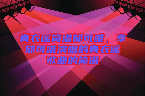 青衣謠簡譜郁可唯，享郁可唯演唱的青衣謠歌曲的簡譜