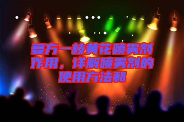 復方一枝黃花噴霧劑作用，詳解噴霧劑的使用方法和