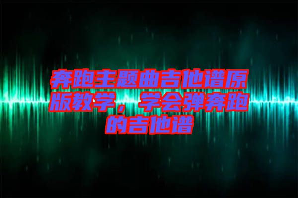 奔跑主題曲吉他譜原版教學，學會彈奔跑的吉他譜