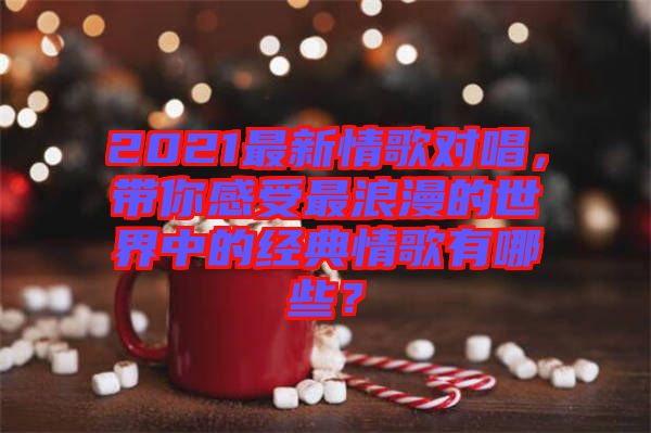 2021最新情歌對唱，帶你感受最浪漫的世界中的經(jīng)典情歌有哪些？