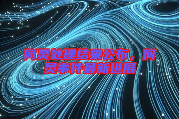 何炅處理結(jié)果公布，何炅事件最新進展