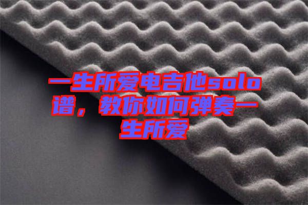 一生所愛電吉他solo譜，教你如何彈奏一生所愛