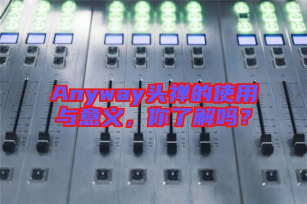 Anyway頭禪的使用與意義，你了解嗎？