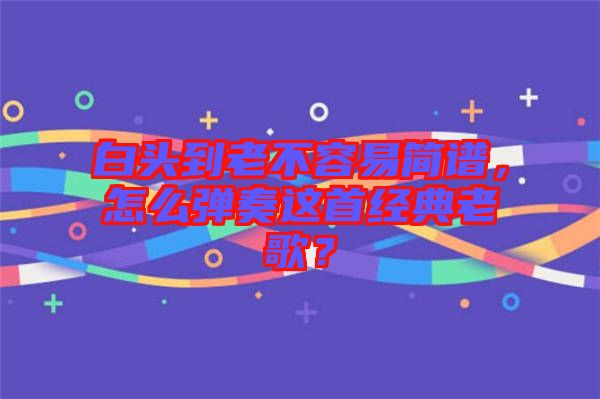 白頭到老不容易簡譜，怎么彈奏這首經典老歌？