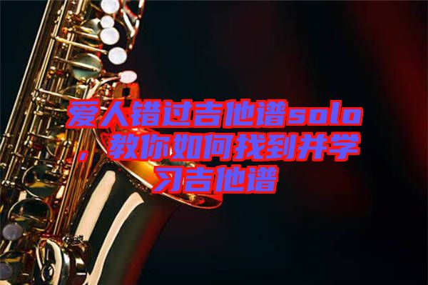愛人錯(cuò)過吉他譜solo，教你如何找到并學(xué)習(xí)吉他譜