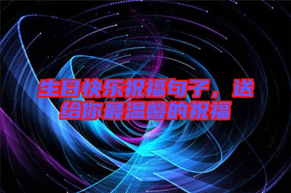 生日快樂祝福句子，送給你最溫馨的祝福