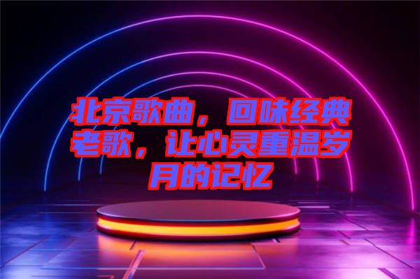 北京歌曲，回味經典老歌，讓心靈重溫歲月的記憶