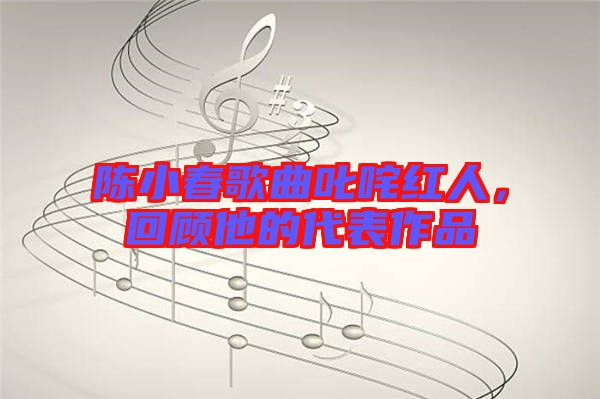 陳小春歌曲叱咤紅人，回顧他的代表作品