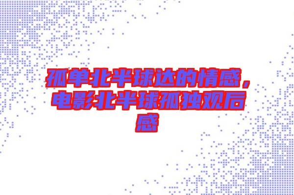 孤單北半球達(dá)的情感，電影北半球孤獨(dú)觀后感