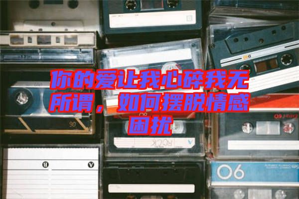 你的愛讓我心碎我無所謂，如何擺脫情感困擾