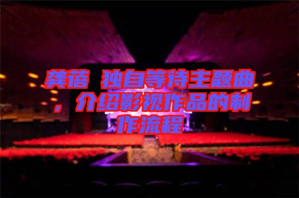龔蓓苾獨(dú)自等待主題曲，介紹影視作品的制作流程