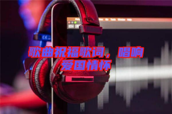 歌曲祝福歌詞，唱響愛國(guó)情懷