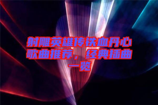 射雕英雄傳鐵血丹心歌曲推薦，經典插曲一覽
