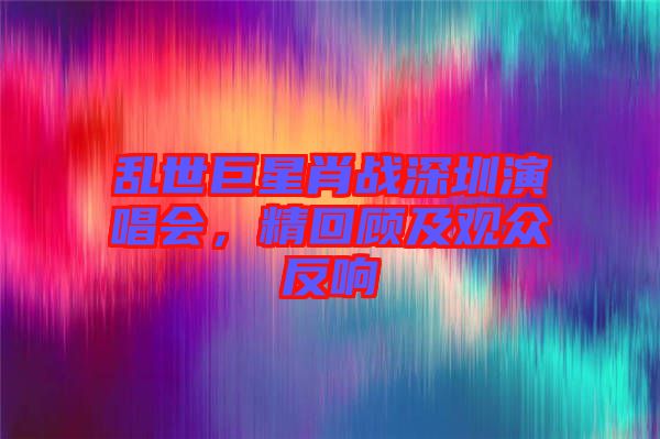亂世巨星肖戰深圳演唱會，精回顧及觀眾反響