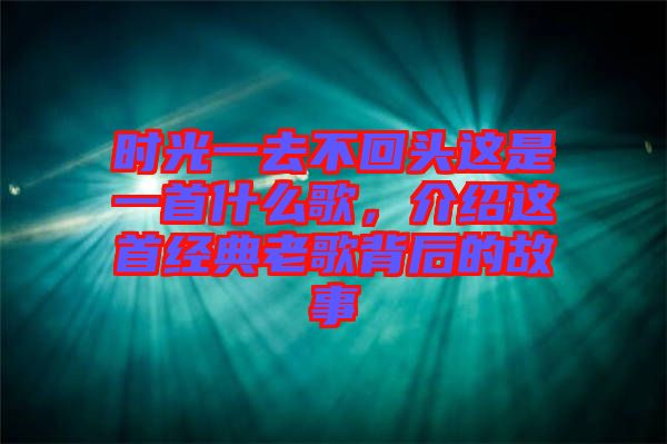 時光一去不回頭這是一首什么歌，介紹這首經典老歌背后的故事