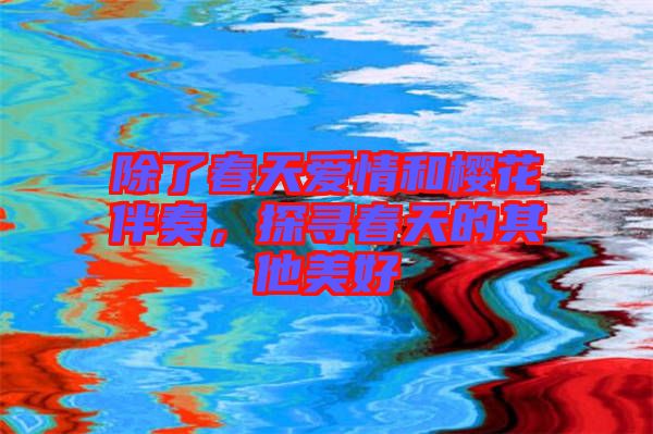 除了春天愛情和櫻花伴奏，探尋春天的其他美好
