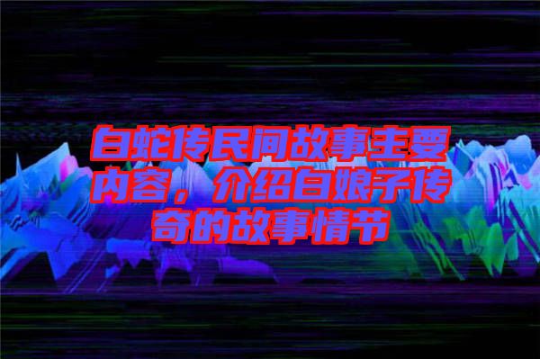 白蛇傳民間故事主要內容，介紹白娘子傳奇的故事情節