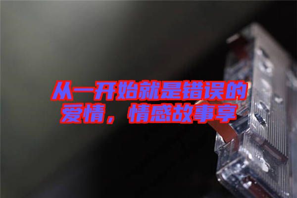 從一開始就是錯(cuò)誤的愛情，情感故事享