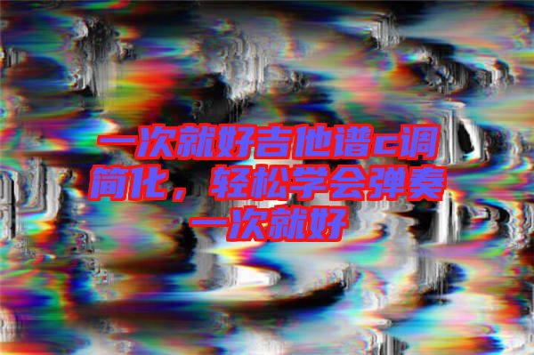 一次就好吉他譜c調簡化，輕松學會彈奏一次就好