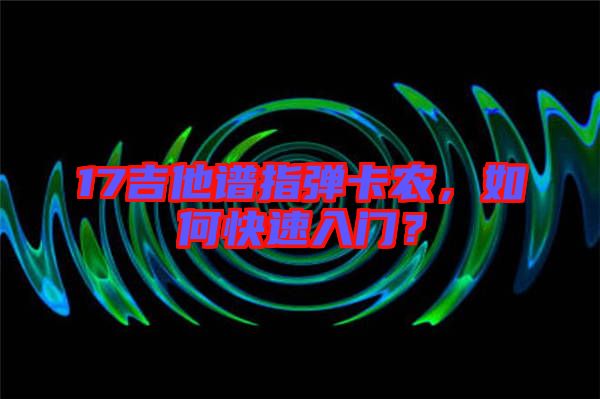 17吉他譜指彈卡農，如何快速入門？