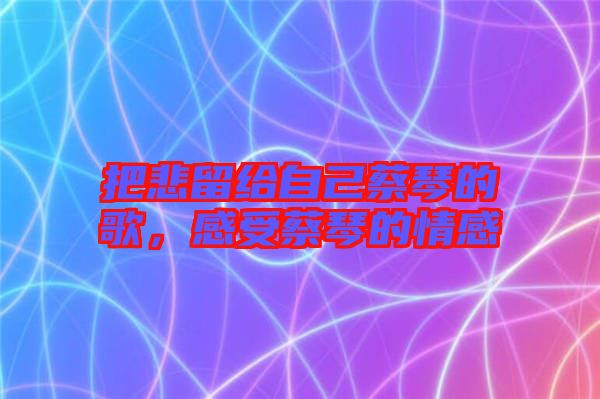 把悲留給自己蔡琴的歌，感受蔡琴的情感