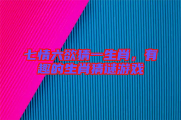 七情六欲猜一生肖，有趣的生肖猜謎游戲