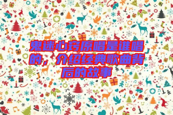 鬼迷心竅原唱是誰唱的，介紹經(jīng)典歌曲背后的故事