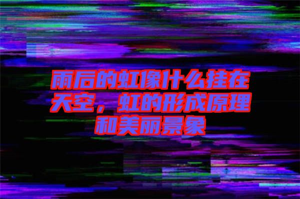 雨后的虹像什么掛在天空，虹的形成原理和美麗景象