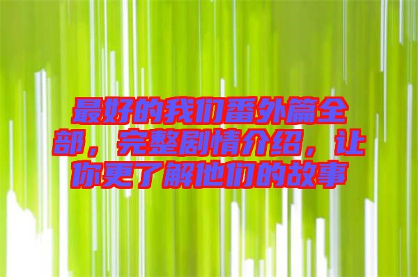 最好的我們番外篇全部，完整劇情介紹，讓你更了解他們的故事
