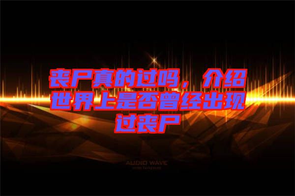 喪尸真的過嗎，介紹世界上是否曾經出現過喪尸