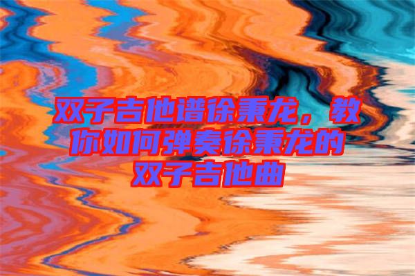 雙子吉他譜徐秉龍，教你如何彈奏徐秉龍的雙子吉他曲