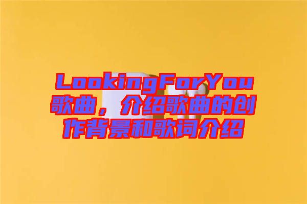 LookingForYou歌曲，介紹歌曲的創作背景和歌詞介紹