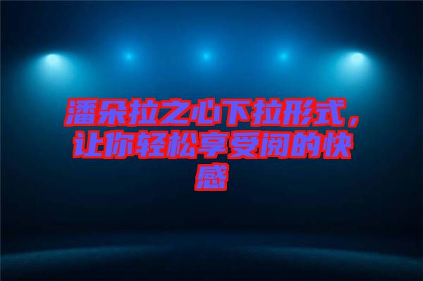 潘朵拉之心下拉形式，讓你輕松享受閱的快感