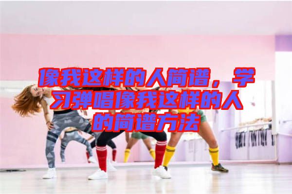 像我這樣的人簡譜，學習彈唱像我這樣的人的簡譜方法