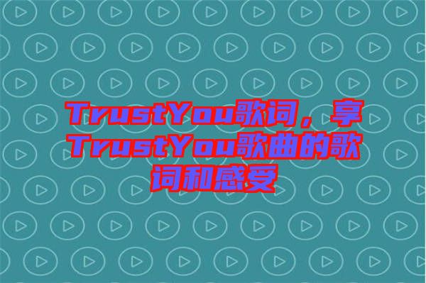 TrustYou歌詞，享TrustYou歌曲的歌詞和感受