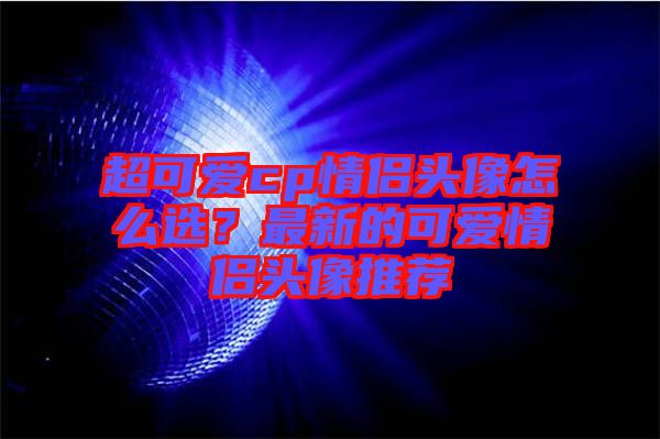 超可愛cp情侶頭像怎么選？最新的可愛情侶頭像推薦