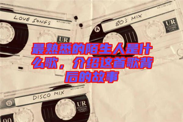 最熟悉的陌生人是什么歌，介紹這首歌背后的故事
